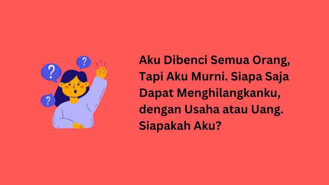 Aku Dibenci Semua Orang, Tapi Aku Murni. Siapa Saja Dapat Menghilangkanku, dengan Usaha atau Uang. Siapakah Aku?